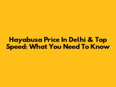 Hayabusa Price In Delhi & Top Speed: What You Need To Know