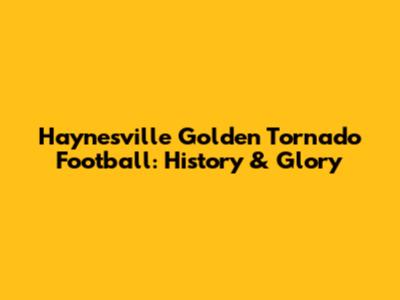 Haynesville Golden Tornado Football: History & Glory