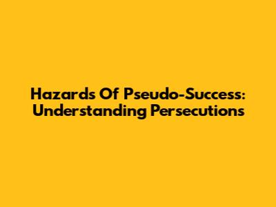 Hazards Of Pseudo-Success: Understanding Persecutions