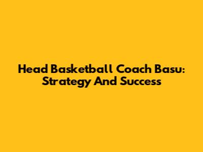 Head Basketball Coach Basu: Strategy And Success