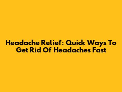 Headache Relief: Quick Ways To Get Rid Of Headaches Fast