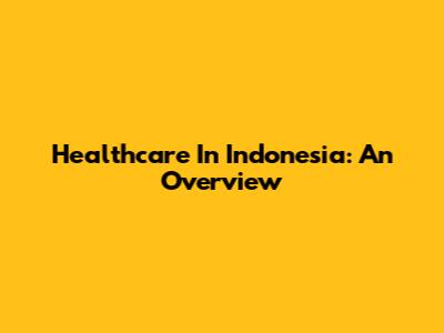 Healthcare In Indonesia: An Overview