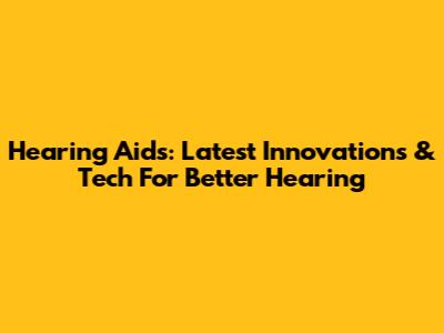 Hearing Aids: Latest Innovations & Tech For Better Hearing