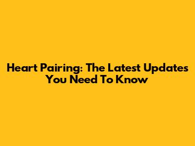 Heart Pairing: The Latest Updates You Need To Know