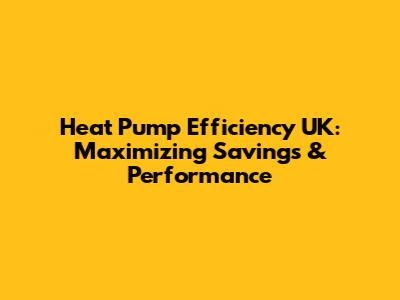 Heat Pump Efficiency UK: Maximizing Savings & Performance
