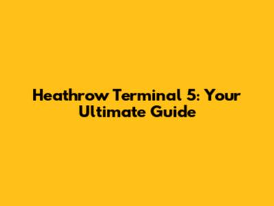 Heathrow Terminal 5: Your Ultimate Guide