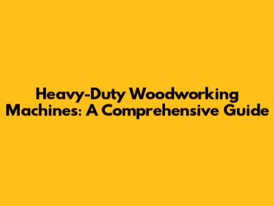 Heavy-Duty Woodworking Machines: A Comprehensive Guide
