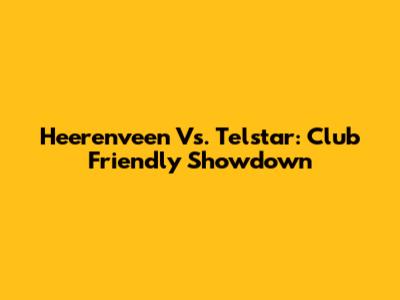 Heerenveen Vs. Telstar: Club Friendly Showdown