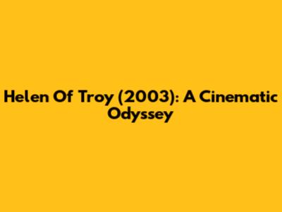 Helen Of Troy (2003): A Cinematic Odyssey