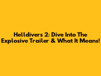 Helldivers 2: Dive Into The Explosive Trailer & What It Means!