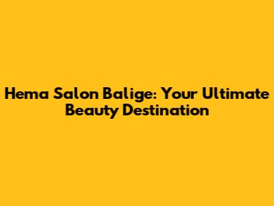 Hema Salon Balige: Your Ultimate Beauty Destination
