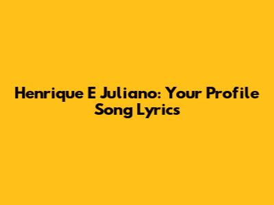 Henrique E Juliano: Your Profile Song Lyrics