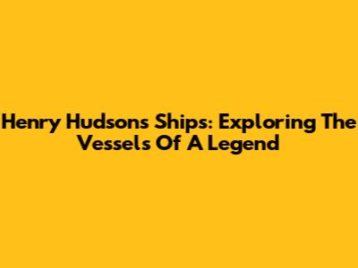 Henry Hudson's Ships: Exploring The Vessels Of A Legend
