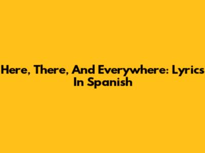 Here, There, And Everywhere: Lyrics In Spanish