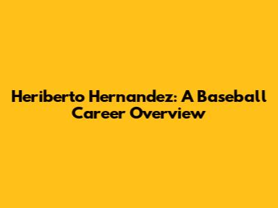 Heriberto Hernandez: A Baseball Career Overview
