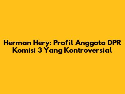 Herman Hery: Profil Anggota DPR Komisi 3 Yang Kontroversial