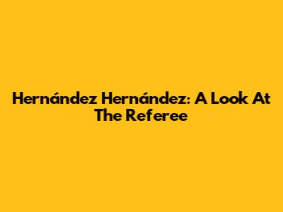 Hernández Hernández: A Look At The Referee