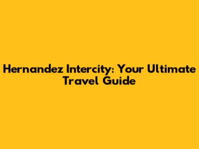 Hernandez Intercity: Your Ultimate Travel Guide