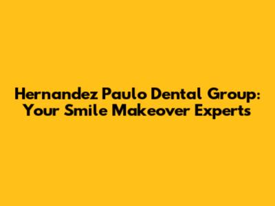 Hernandez Paulo Dental Group: Your Smile Makeover Experts