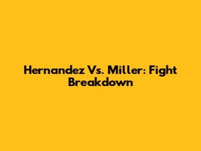Hernandez Vs. Miller: Fight Breakdown
