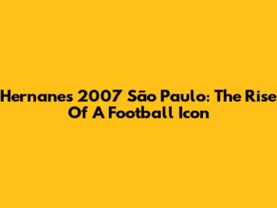 Hernanes' 2007 São Paulo: The Rise Of A Football Icon