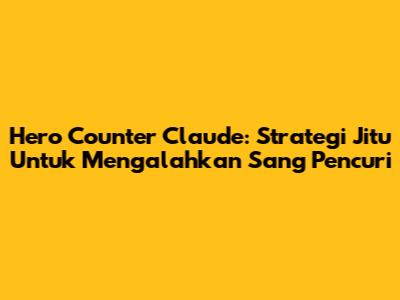Hero Counter Claude: Strategi Jitu Untuk Mengalahkan Sang Pencuri