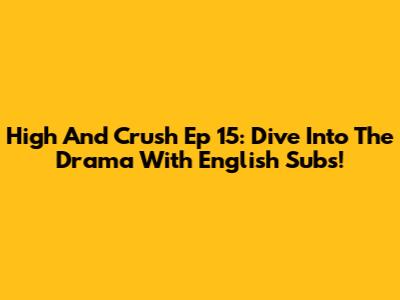 High And Crush Ep 15: Dive Into The Drama With English Subs!