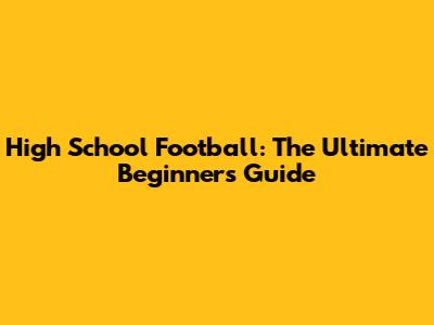 High School Football: The Ultimate Beginner's Guide