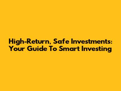 High-Return, Safe Investments: Your Guide To Smart Investing