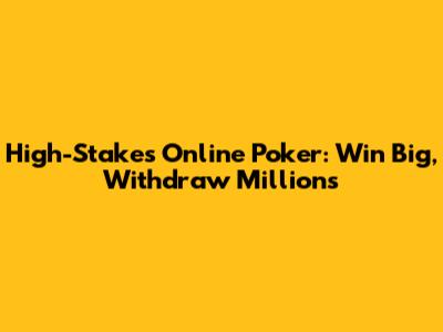 High-Stakes Online Poker: Win Big, Withdraw Millions