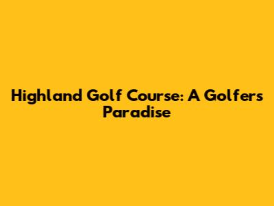 Highland Golf Course: A Golfer's Paradise