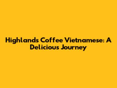 Highlands Coffee Vietnamese: A Delicious Journey
