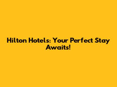 Hilton Hotels: Your Perfect Stay Awaits!