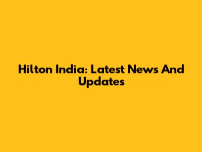 Hilton India: Latest News And Updates