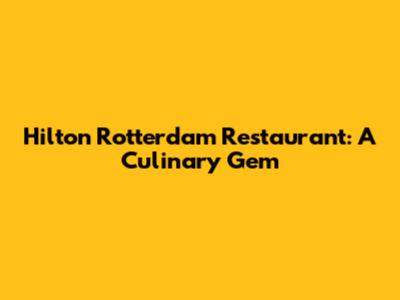 Hilton Rotterdam Restaurant: A Culinary Gem