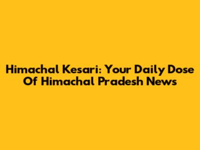 Himachal Kesari: Your Daily Dose Of Himachal Pradesh News