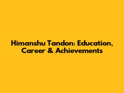 Himanshu Tandon: Education, Career & Achievements