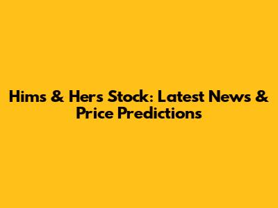 Hims & Hers Stock: Latest News & Price Predictions