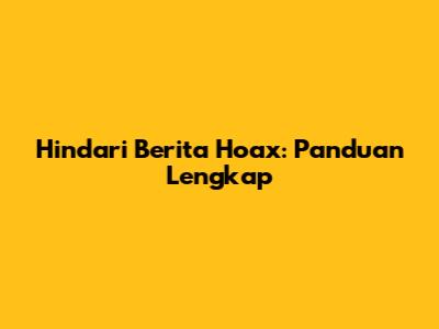 Hindari Berita Hoax: Panduan Lengkap