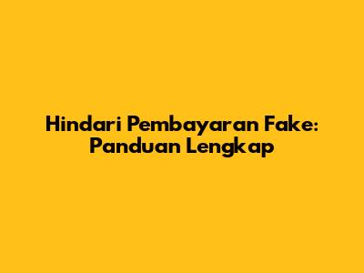 Hindari Pembayaran Fake: Panduan Lengkap