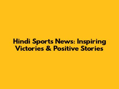 Hindi Sports News: Inspiring Victories & Positive Stories