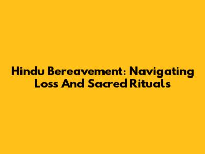 Hindu Bereavement: Navigating Loss And Sacred Rituals