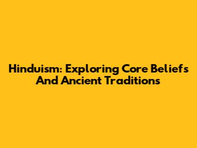Hinduism: Exploring Core Beliefs And Ancient Traditions