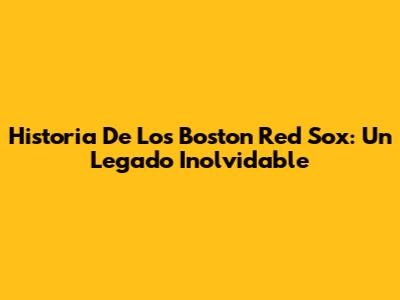 Historia De Los Boston Red Sox: Un Legado Inolvidable