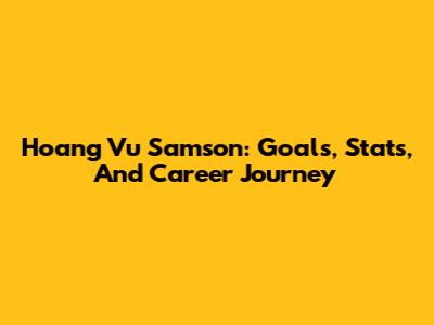 Hoang Vu Samson: Goals, Stats, And Career Journey