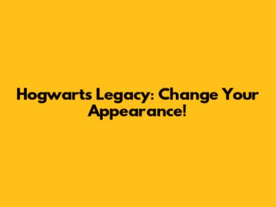 Hogwarts Legacy: Change Your Appearance!