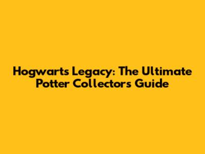Hogwarts Legacy: The Ultimate Potter Collector's Guide