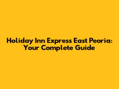 Holiday Inn Express East Peoria: Your Complete Guide