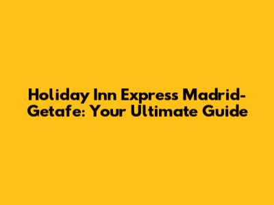 Holiday Inn Express Madrid-Getafe: Your Ultimate Guide