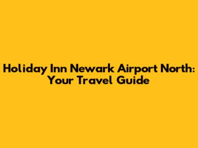 Holiday Inn Newark Airport North: Your Travel Guide